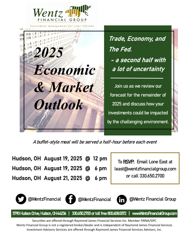 2025 Economic & Market Outlook. Join us as we review our forecast for the remainder of 2025 and discuss how your investments could be impacted by the challenging environment. Event dates are: #1 : Hudson, Ohio, August 19, 2025, 12pm; #2: Hudson, Ohio, August 19, 2025, 6pm; #3: Hudson, Ohio, August 21, 2025, 6pm. To RSVP, email Lone East at least@wentzfinancialgroup.com or call 330-650-2700